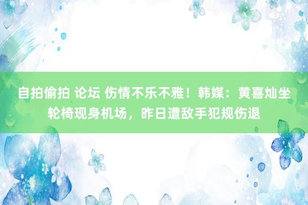 自拍偷拍 论坛 伤情不乐不雅！韩媒：黄喜灿坐轮椅现身机场，昨日遭敌手犯规伤退