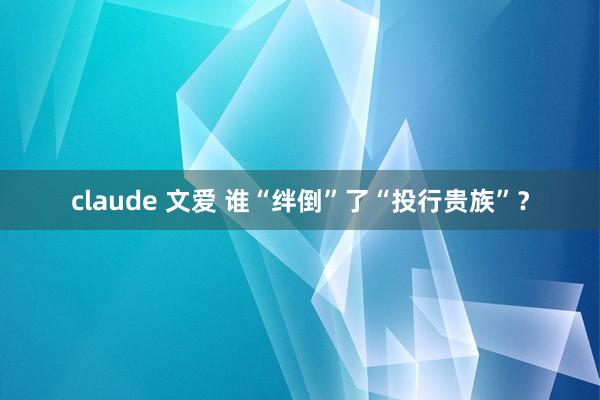 claude 文爱 谁“绊倒”了“投行贵族”？