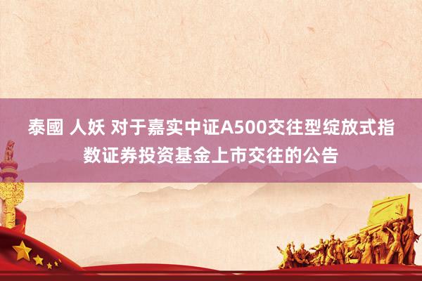 泰國 人妖 对于嘉实中证A500交往型绽放式指数证券投资基金上市交往的公告