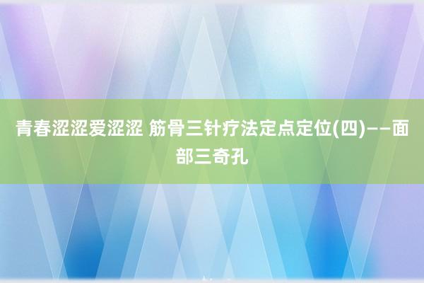 青春涩涩爱涩涩 筋骨三针疗法定点定位(四)——面部三奇孔