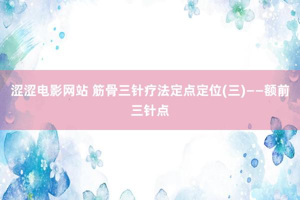 涩涩电影网站 筋骨三针疗法定点定位(三)——额前三针点