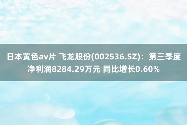 日本黄色av片 飞龙股份(002536.SZ)：第三季度净利润8284.29万元 同比增长0.60%