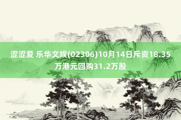 涩涩爱 乐华文娱(02306)10月14日斥资18.35万港元回购31.2万股