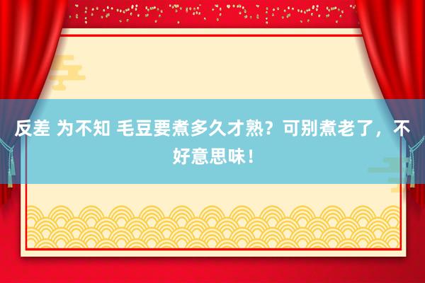 反差 为不知 毛豆要煮多久才熟？可别煮老了，不好意思味！