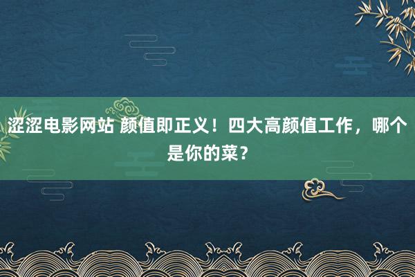 涩涩电影网站 颜值即正义！四大高颜值工作，哪个是你的菜？