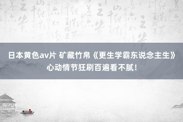 日本黄色av片 矿藏竹帛《更生学霸东说念主生》心动情节狂刷百遍看不腻！