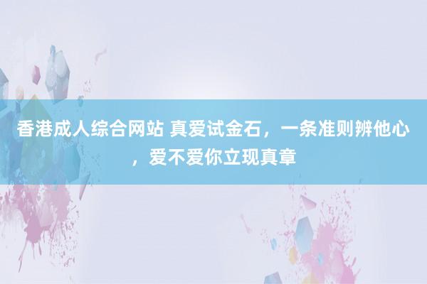 香港成人综合网站 真爱试金石，一条准则辨他心，爱不爱你立现真章