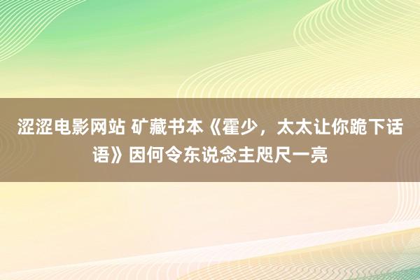 涩涩电影网站 矿藏书本《霍少，太太让你跪下话语》因何令东说念主咫尺一亮