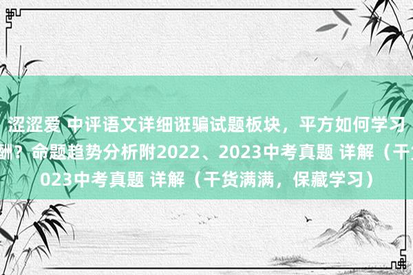 涩涩爱 中评语文详细诳骗试题板块，平方如何学习、备考才能缓慢应酬？命题趋势分析附2022、2023中考真题 详解（干货满满，保藏学习）