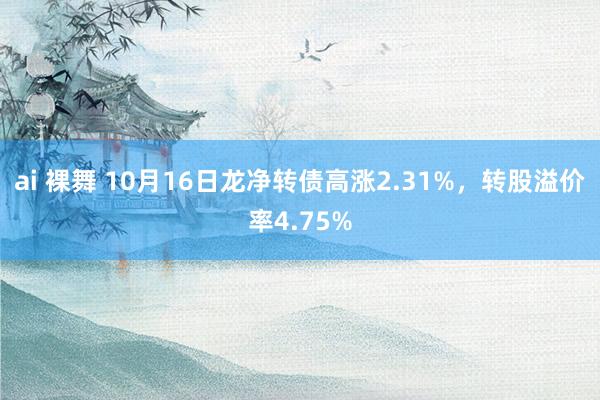 ai 裸舞 10月16日龙净转债高涨2.31%，转股溢价率4.75%