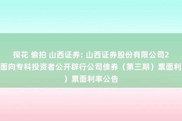 探花 偷拍 山西证券: 山西证券股份有限公司2024年面向专科投资者公开辟行公司债券（第三期）票面利率公告