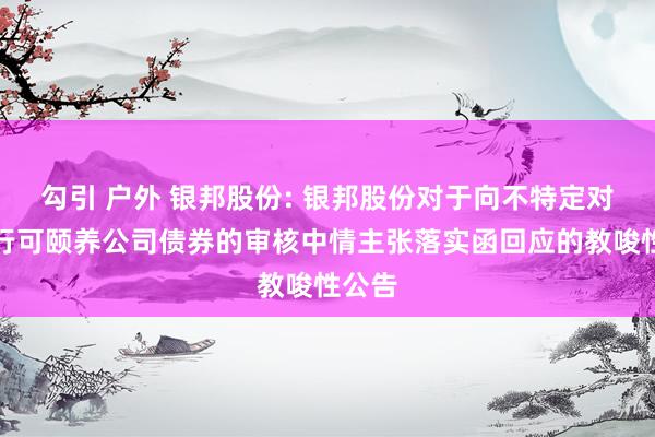 勾引 户外 银邦股份: 银邦股份对于向不特定对象刊行可颐养公司债券的审核中情主张落实函回应的教唆性公告