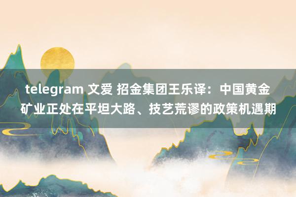 telegram 文爱 招金集团王乐译：中国黄金矿业正处在平坦大路、技艺荒谬的政策机遇期