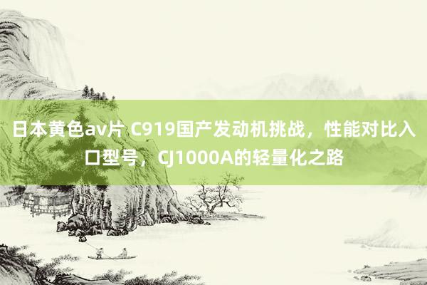 日本黄色av片 C919国产发动机挑战，性能对比入口型号，CJ1000A的轻量化之路