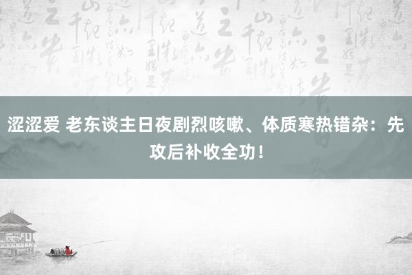 涩涩爱 老东谈主日夜剧烈咳嗽、体质寒热错杂：先攻后补收全功！