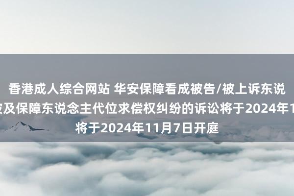 香港成人综合网站 华安保障看成被告/被上诉东说念主的1起波及保障东说念主代位求偿权纠纷的诉讼将于2024年11月7日开庭