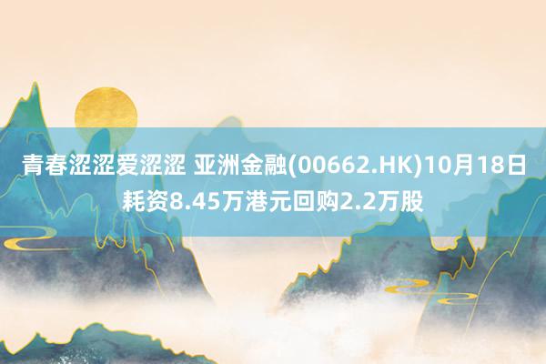 青春涩涩爱涩涩 亚洲金融(00662.HK)10月18日耗资8.45万港元回购2.2万股