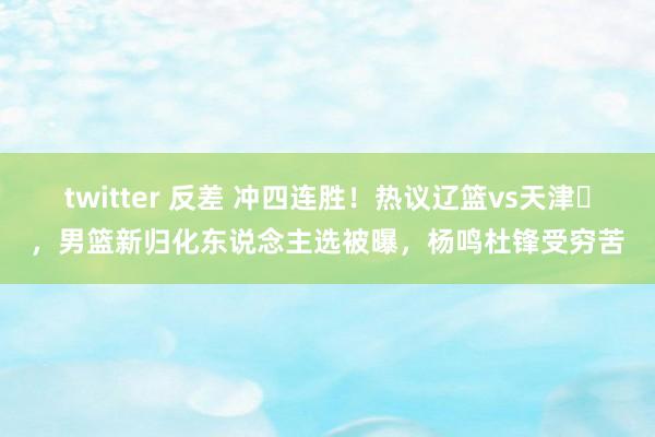 twitter 反差 冲四连胜！热议辽篮vs天津​，男篮新归化东说念主选被曝，杨鸣杜锋受穷苦