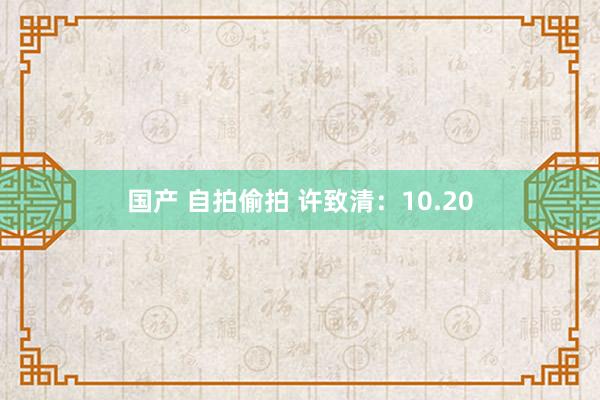 国产 自拍偷拍 许致清：10.20