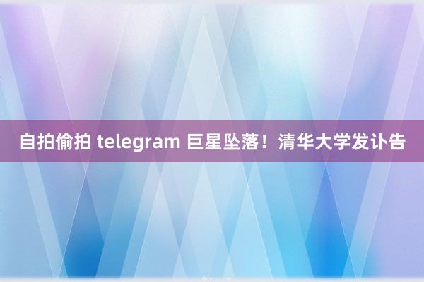 自拍偷拍 telegram 巨星坠落！清华大学发讣告