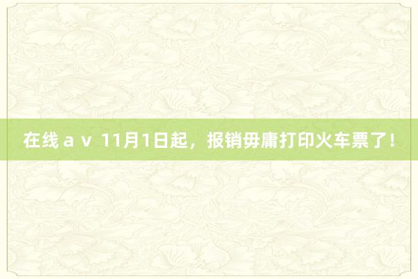 在线ａｖ 11月1日起，报销毋庸打印火车票了！