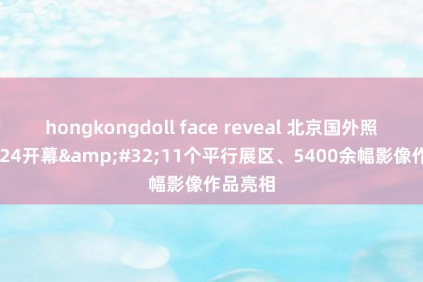 hongkongdoll face reveal 北京国外照相周2024开幕&#32;11个平行展区、5400余幅影像作品亮相