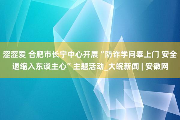 涩涩爱 合肥市长宁中心开展“防诈学问奉上门 安全退缩入东谈主心”主题活动_大皖新闻 | 安徽网