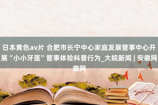 日本黄色av片 合肥市长宁中心家庭发展管事中心开展“小小牙医”管事体验科普行为_大皖新闻 | 安徽网