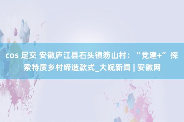 cos 足交 安徽庐江县石头镇笏山村：“党建+” 探索特质乡村缔造款式_大皖新闻 | 安徽网