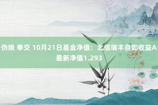 伪娘 拳交 10月21日基金净值：北信瑞丰自如收益A最新净值1.293