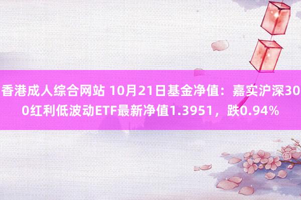 香港成人综合网站 10月21日基金净值：嘉实沪深300红利低波动ETF最新净值1.3951，跌0.94%