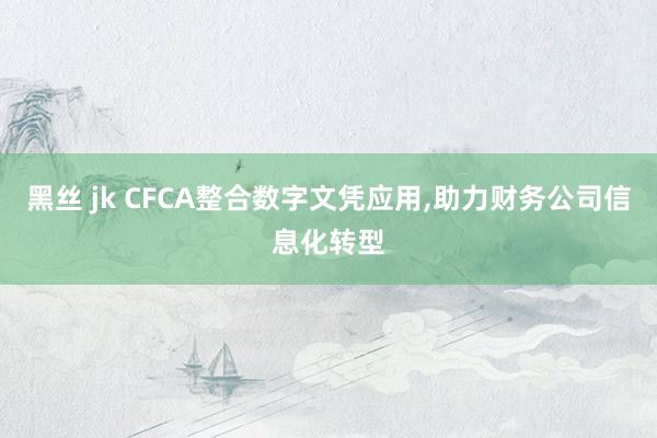 黑丝 jk CFCA整合数字文凭应用，助力财务公司信息化转型