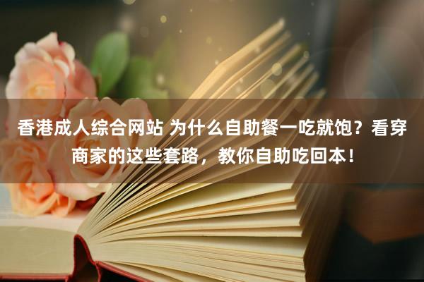 香港成人综合网站 为什么自助餐一吃就饱？看穿商家的这些套路，教你自助吃回本！