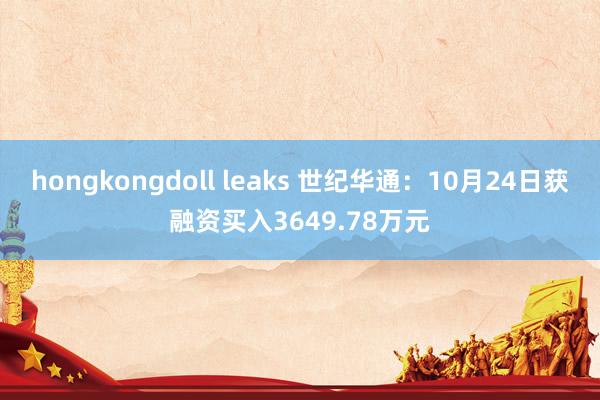 hongkongdoll leaks 世纪华通：10月24日获融资买入3649.78万元