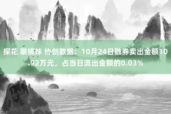 探花 眼镜妹 协创数据：10月24日融券卖出金额10.92万元，占当日流出金额的0.03%