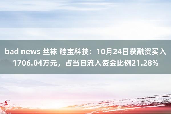 bad news 丝袜 硅宝科技：10月24日获融资买入1706.04万元，占当日流入资金比例21.28%