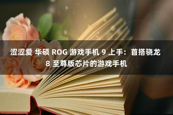 涩涩爱 华硕 ROG 游戏手机 9 上手：首搭骁龙 8 至尊版芯片的游戏手机