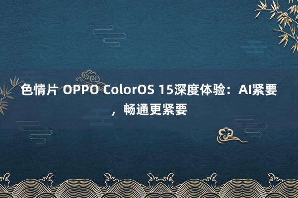 色情片 OPPO ColorOS 15深度体验：AI紧要，畅通更紧要