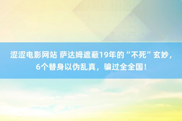 涩涩电影网站 萨达姆遮蔽19年的“不死”玄妙，6个替身以伪乱真，骗过全全国！