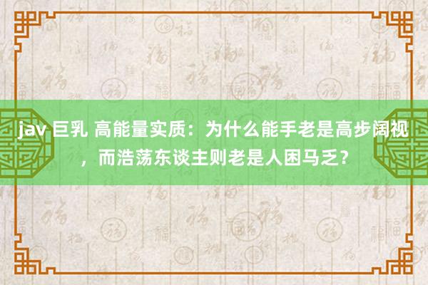 jav 巨乳 高能量实质：为什么能手老是高步阔视，而浩荡东谈主则老是人困马乏？