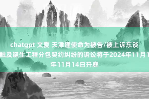 chatgpt 文爱 天津建使命为被告/被上诉东谈主的1起触及诞生工程分包契约纠纷的诉讼将于2024年11月14日开庭