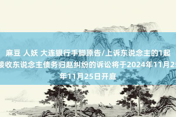 麻豆 人妖 大连银行手脚原告/上诉东说念主的1起波及被接收东说念主债务归赵纠纷的诉讼将于2024年11月25日开庭