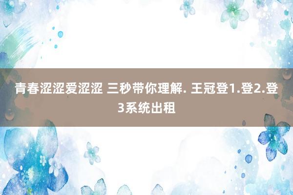 青春涩涩爱涩涩 三秒带你理解. 王冠登1.登2.登3系统出租