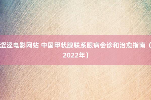 涩涩电影网站 中国甲状腺联系眼病会诊和治愈指南（2022年）