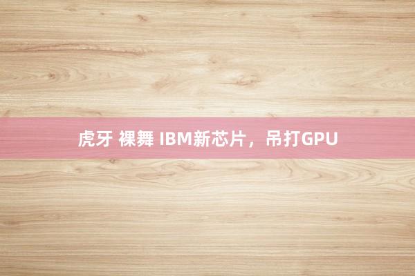 虎牙 裸舞 IBM新芯片，吊打GPU