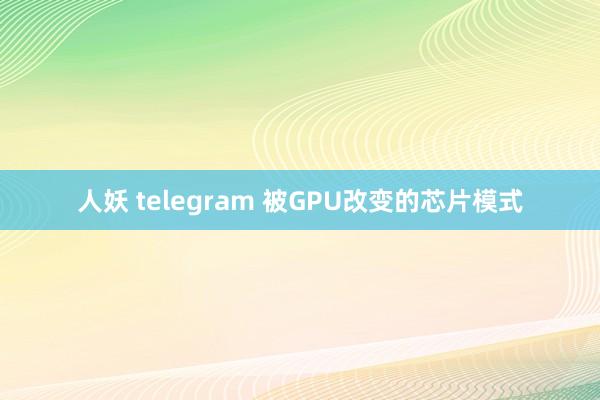 人妖 telegram 被GPU改变的芯片模式