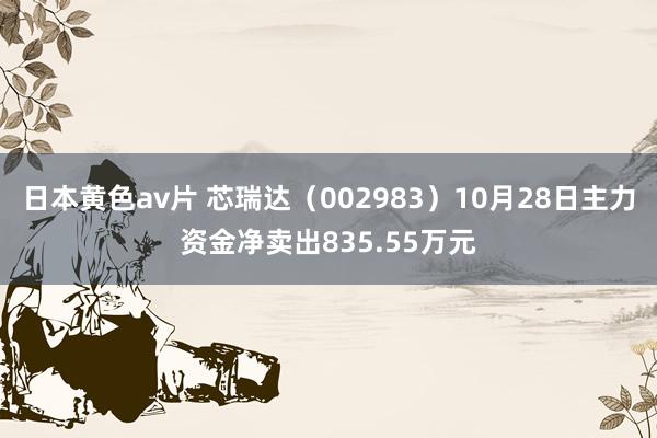 日本黄色av片 芯瑞达（002983）10月28日主力资金净卖出835.55万元