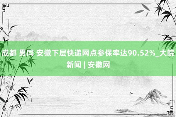 成都 男同 安徽下层快递网点参保率达90.52%_大皖新闻 | 安徽网