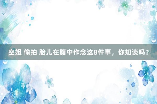 空姐 偷拍 胎儿在腹中作念这8件事，你知谈吗？