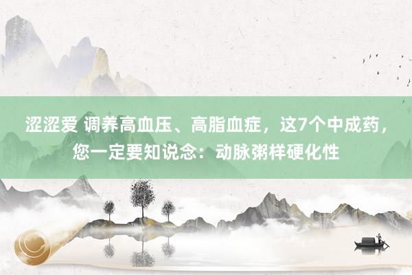 涩涩爱 调养高血压、高脂血症，这7个中成药，您一定要知说念：动脉粥样硬化性